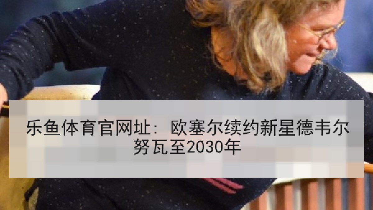 乐鱼体育官网址: 欧塞尔续约新星德韦尔努瓦至2030年 乐鱼体育官网址: 欧塞尔续约新星德韦尔努瓦至2030年