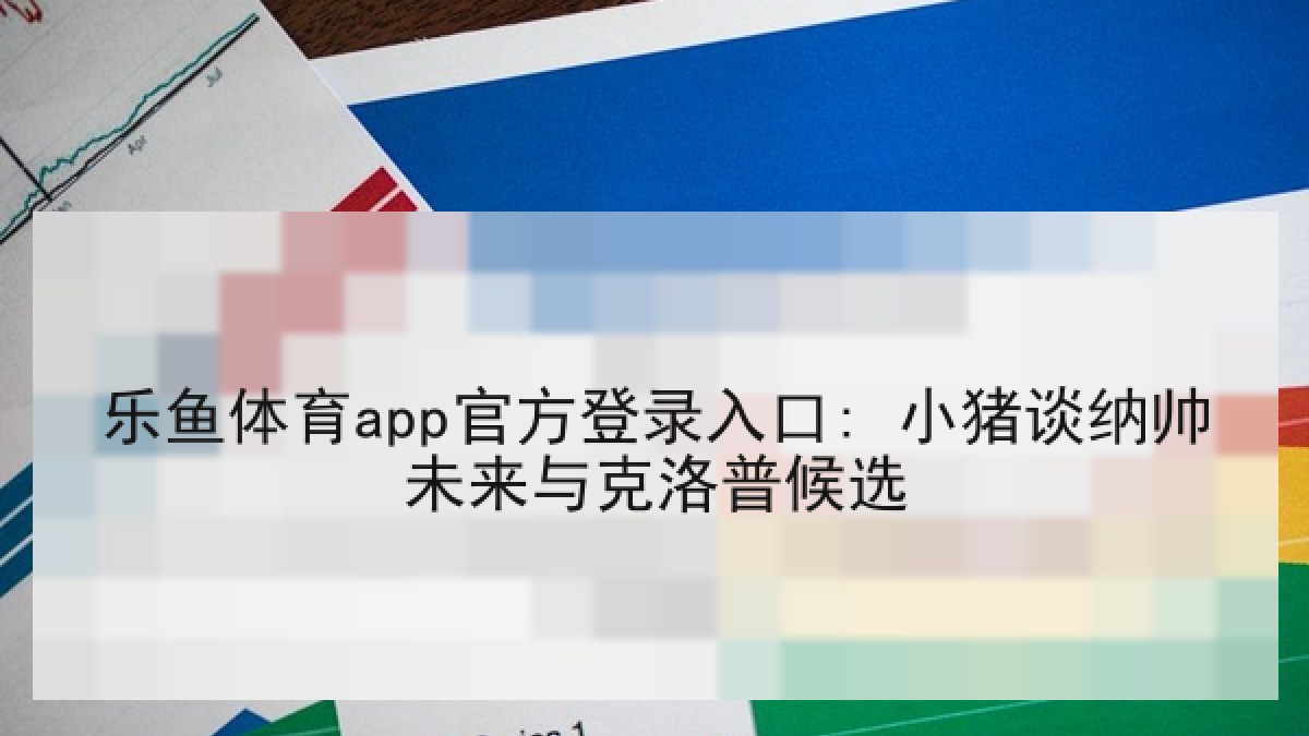 乐鱼体育app官方登录入口: 小猪谈纳帅未来与克洛普候选 乐鱼体育app官方登录入口: 小猪谈纳帅未来与克洛普候选