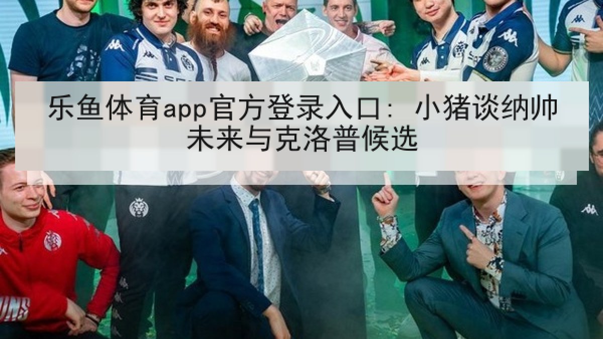 乐鱼体育app官方登录入口: 小猪谈纳帅未来与克洛普候选 乐鱼体育app官方登录入口: 小猪谈纳帅未来与克洛普候选